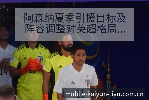 阿森纳夏季引援目标及阵容调整对英超格局影响的风险观察 - 开云体育